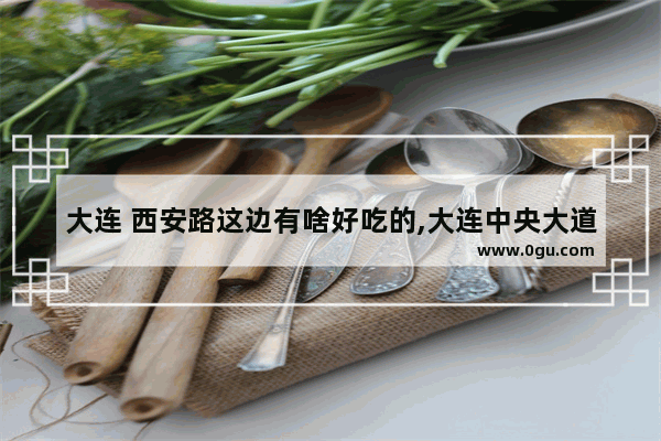 大连 西安路这边有啥好吃的,大连中央大道美食推荐店有哪些