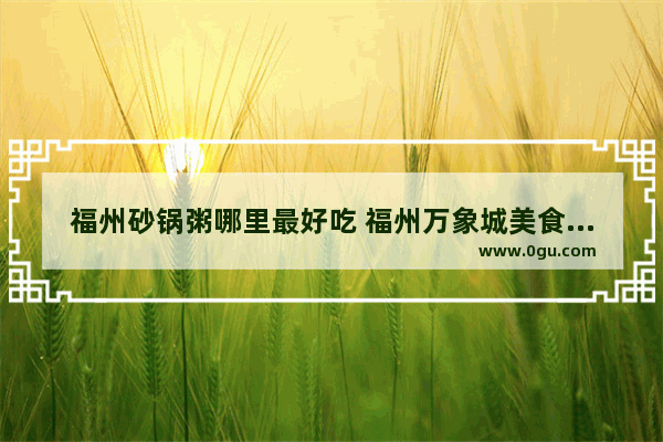 福州砂锅粥哪里最好吃 福州万象城美食推荐在几楼吃的好