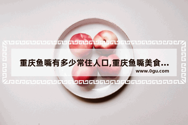 重庆鱼嘴有多少常住人口,重庆鱼嘴美食推荐店铺有哪些呢