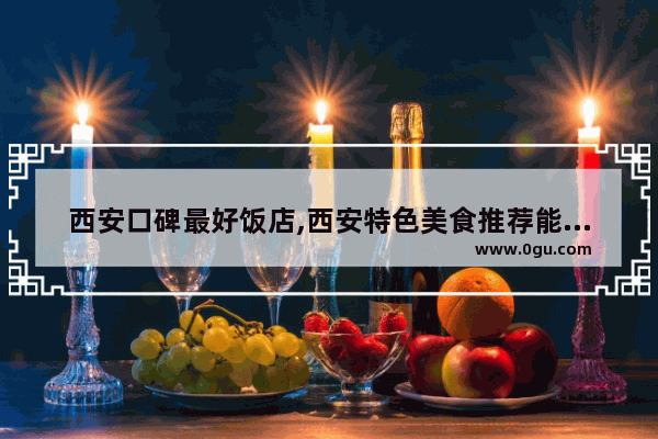西安口碑最好饭店,西安特色美食推荐能带回家的饭店叫什么来着