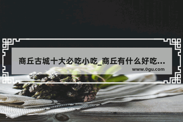 商丘古城十大必吃小吃_商丘有什么好吃的特产