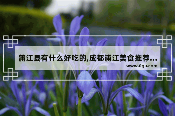 蒲江县有什么好吃的,成都浦江美食推荐店铺