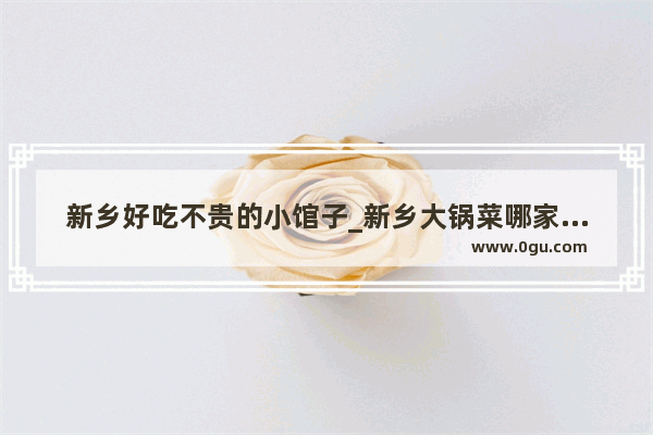 新乡好吃不贵的小馆子_新乡大锅菜哪家好吃
