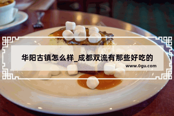 华阳古镇怎么样_成都双流有那些好吃的