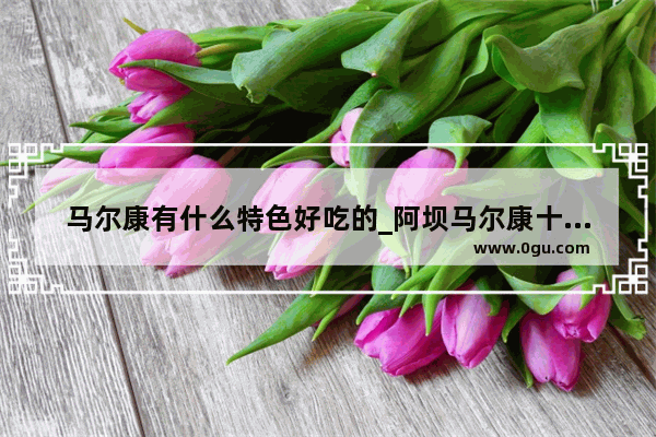 马尔康有什么特色好吃的_阿坝马尔康十大特产