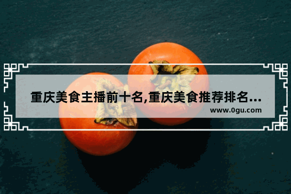 重庆美食主播前十名,重庆美食推荐排名榜前十名有哪些品牌店