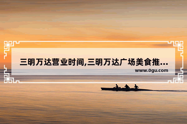 三明万达营业时间,三明万达广场美食推荐餐厅有哪些品牌店铺