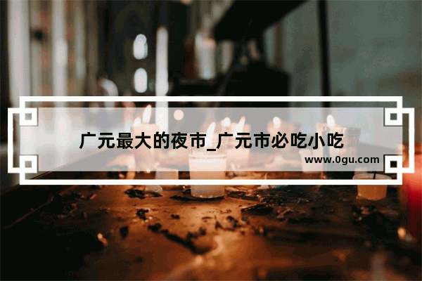 广元最大的夜市_广元市必吃小吃