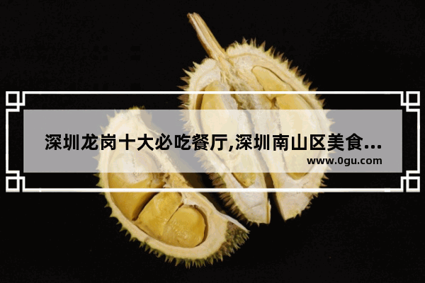 深圳龙岗十大必吃餐厅,深圳南山区美食推荐店有哪些