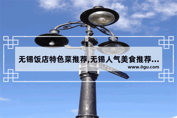 无锡饭店特色菜推荐,无锡人气美食推荐餐厅有哪些