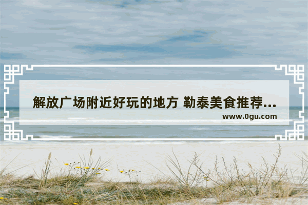 解放广场附近好玩的地方 勒泰美食推荐店在哪