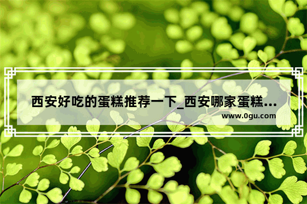 西安好吃的蛋糕推荐一下_西安哪家蛋糕店的蛋糕最好吃啊