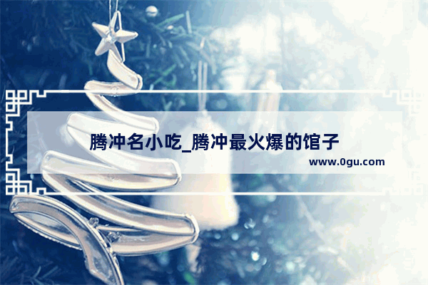 腾冲名小吃_腾冲最火爆的馆子