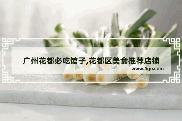广州花都必吃馆子,花都区美食推荐店铺