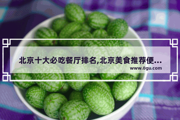 北京十大必吃餐厅排名,北京美食推荐便宜好吃的餐厅有哪些