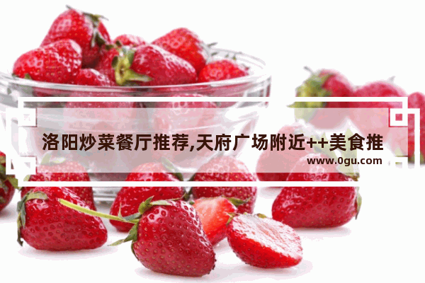 洛阳炒菜餐厅推荐,天府广场附近++美食推荐店有哪些地方好吃