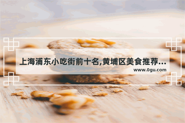 上海浦东小吃街前十名,黄埔区美食推荐店有哪些地方开门