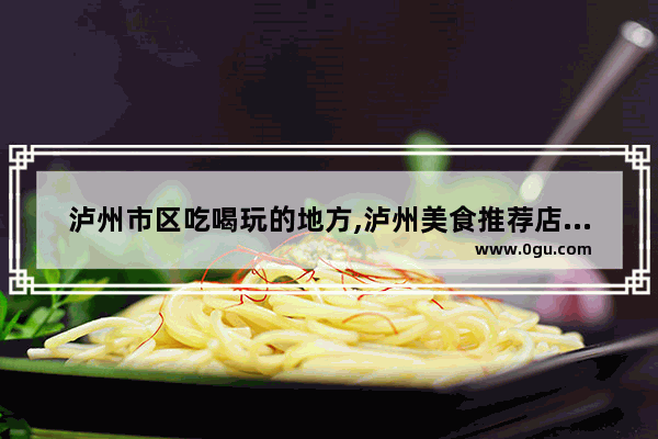 泸州市区吃喝玩的地方,泸州美食推荐店有哪些店