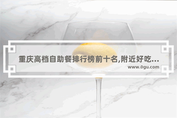 重庆高档自助餐排行榜前十名,附近好吃的美食推荐自助餐有哪些店铺地址