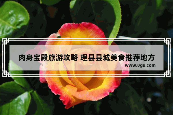 肉身宝殿旅游攻略 理县县城美食推荐地方
