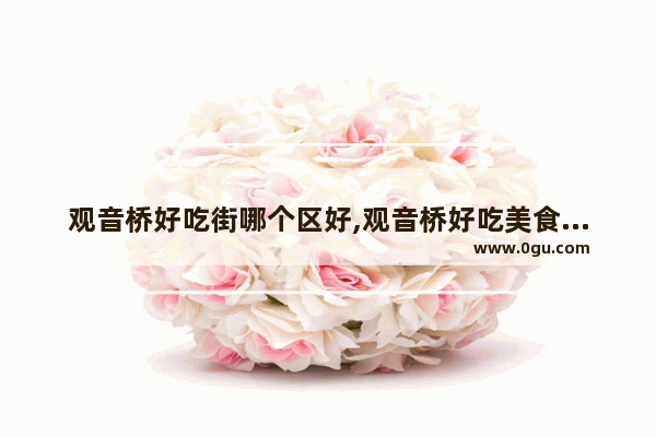 观音桥好吃街哪个区好,观音桥好吃美食推荐店铺有哪些