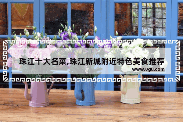 珠江十大名菜,珠江新城附近特色美食推荐
