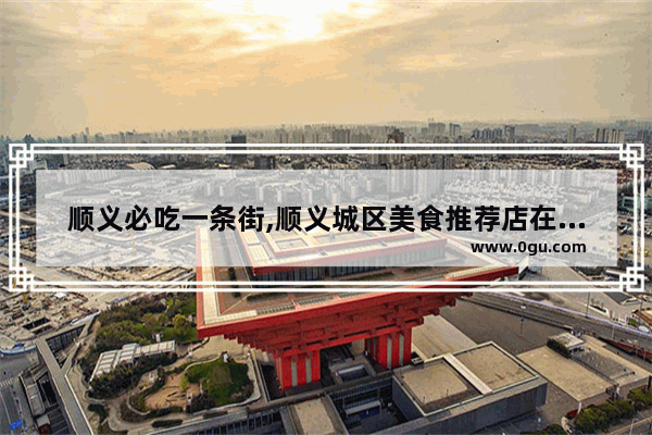 顺义必吃一条街,顺义城区美食推荐店在哪里啊多少钱
