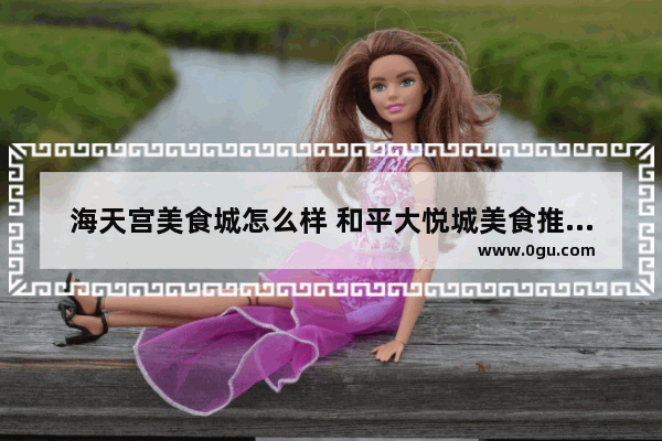 海天宫美食城怎么样 和平大悦城美食推荐在几楼吃的啊