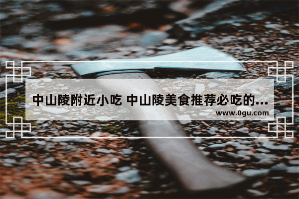 中山陵附近小吃 中山陵美食推荐必吃的是什么水果和蔬菜