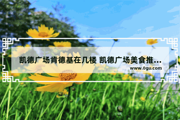 凯德广场肯德基在几楼 凯德广场美食推荐餐厅在几楼吃饭的呢