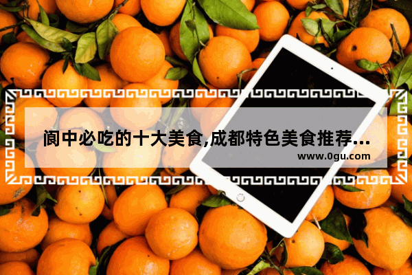 阆中必吃的十大美食,成都特色美食推荐排行榜前十名
