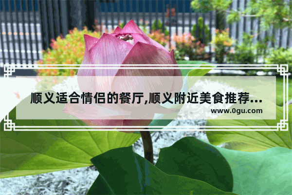顺义适合情侣的餐厅,顺义附近美食推荐一下餐厅