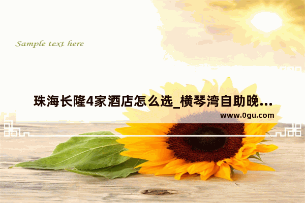 珠海长隆4家酒店怎么选_横琴湾自助晚餐有必要买吗