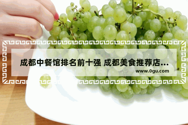 成都中餐馆排名前十强 成都美食推荐店铺有哪些地方好