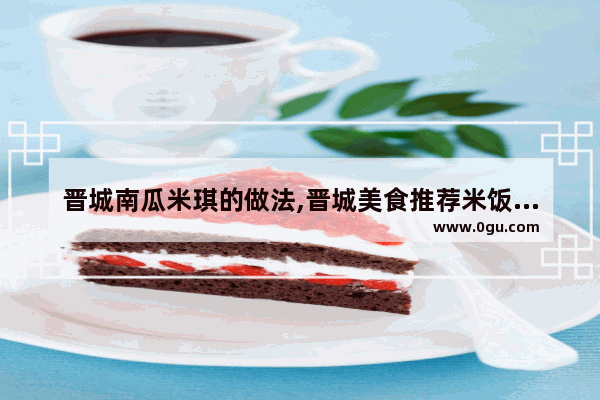 晋城南瓜米琪的做法,晋城美食推荐米饭店在哪个位置啊