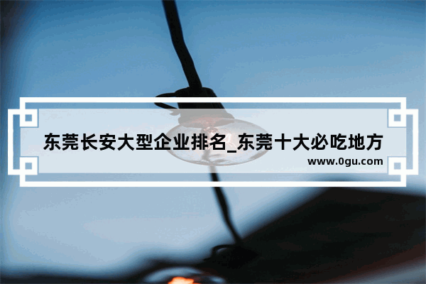 东莞长安大型企业排名_东莞十大必吃地方