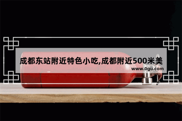 成都东站附近特色小吃,成都附近500米美食推荐店铺有哪些店呢