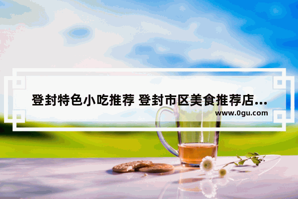 登封特色小吃推荐 登封市区美食推荐店有哪些