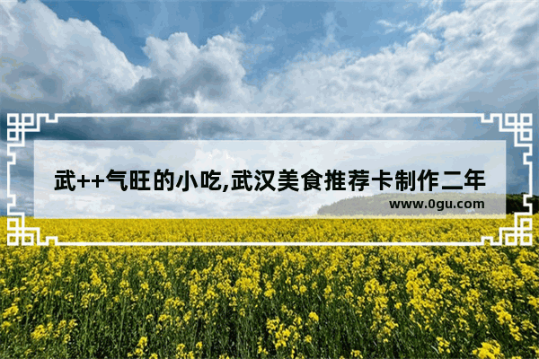 武++气旺的小吃,武汉美食推荐卡制作二年级下册
