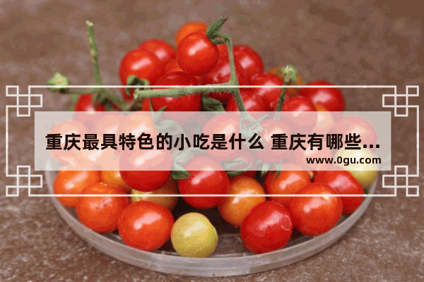 重庆最具特色的小吃是什么 重庆有哪些美食推荐特色菜品好吃的