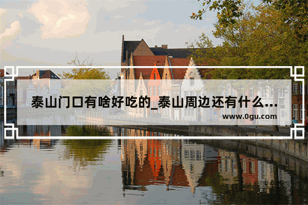 泰山门口有啥好吃的_泰山周边还有什么好玩的好吃的