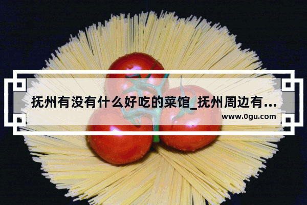 抚州有没有什么好吃的菜馆_抚州周边有山清水秀晚上比较安静的农家乐或景点推荐吗