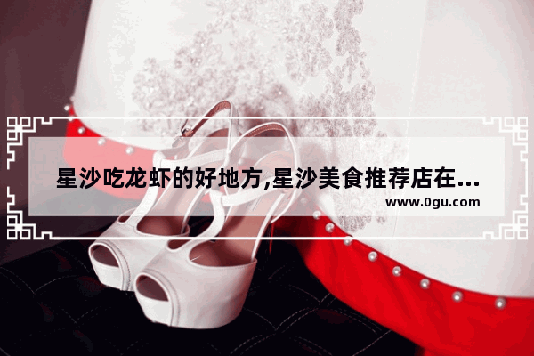 星沙吃龙虾的好地方,星沙美食推荐店在哪里啊最近