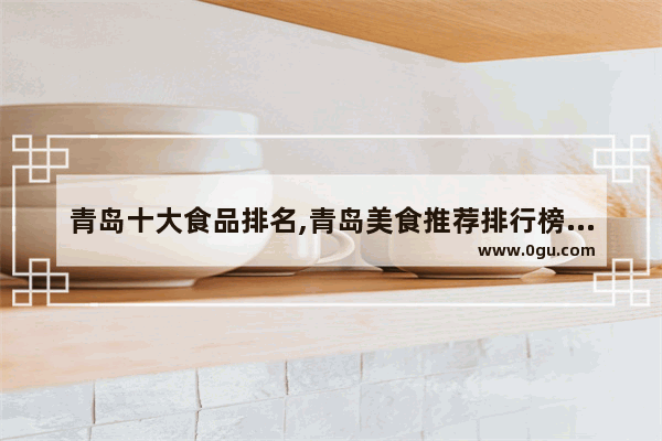 青岛十大食品排名,青岛美食推荐排行榜第一品牌有哪些店铺呢