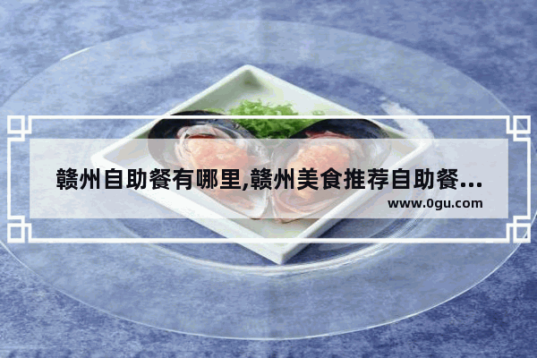 赣州自助餐有哪里,赣州美食推荐自助餐厅在哪里啊