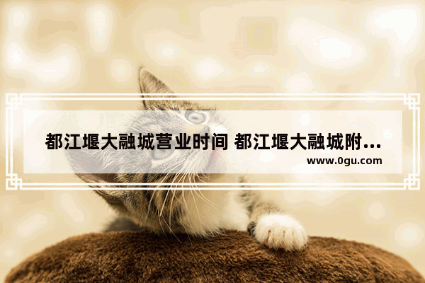 都江堰大融城营业时间 都江堰大融城附近美食推荐店有哪些地方好玩的