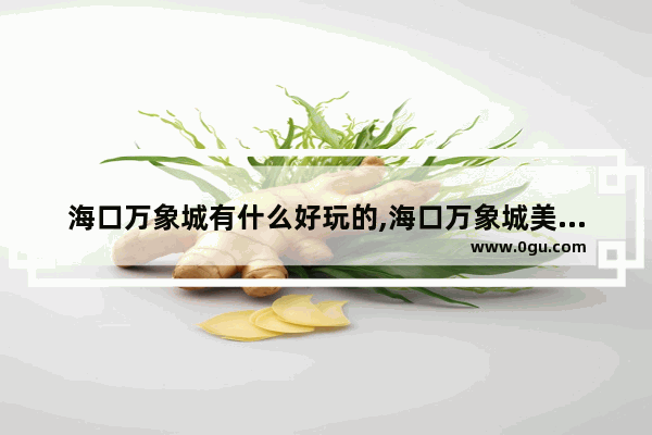 海口万象城有什么好玩的,海口万象城美食推荐店