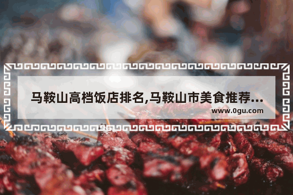 马鞍山高档饭店排名,马鞍山市美食推荐店铺排名前十名