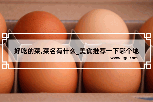 好吃的菜,菜名有什么_美食推荐一下哪个地方好吃的菜谱
