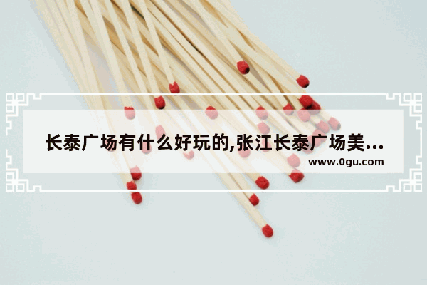 长泰广场有什么好玩的,张江长泰广场美食推荐店